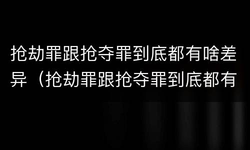 抢劫罪跟抢夺罪到底都有啥差异（抢劫罪跟抢夺罪到底都有啥差异呢）