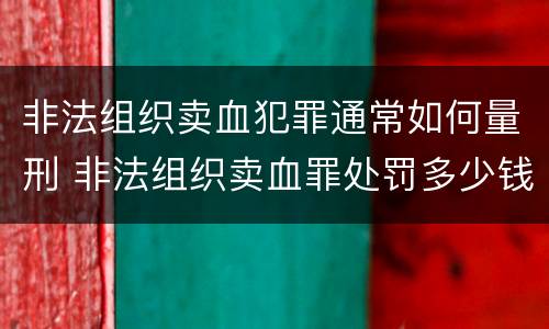 非法组织卖血犯罪通常如何量刑 非法组织卖血罪处罚多少钱