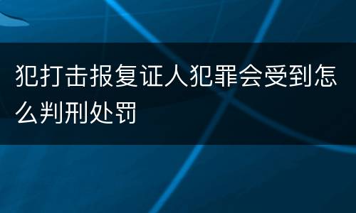 犯打击报复证人犯罪会受到怎么判刑处罚