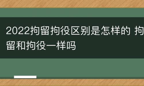 2022拘留拘役区别是怎样的 拘留和拘役一样吗