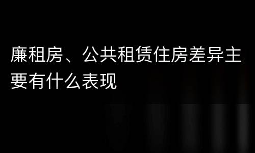 廉租房、公共租赁住房差异主要有什么表现