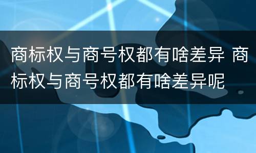 商标权与商号权都有啥差异 商标权与商号权都有啥差异呢