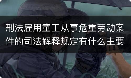 刑法雇用童工从事危重劳动案件的司法解释规定有什么主要内容