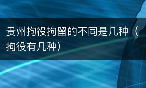 贵州拘役拘留的不同是几种（拘役有几种）