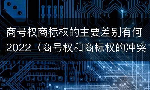 商号权商标权的主要差别有何2022（商号权和商标权的冲突和解决）