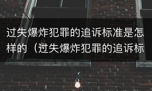 过失爆炸犯罪的追诉标准是怎样的（过失爆炸犯罪的追诉标准是怎样的呢）