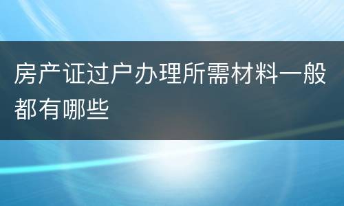 房产证过户办理所需材料一般都有哪些