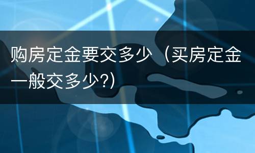 购房定金要交多少（买房定金一般交多少?）