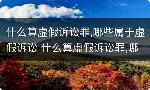 什么算虚假诉讼罪,哪些属于虚假诉讼 什么算虚假诉讼罪,哪些属于虚假诉讼