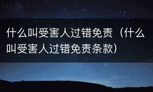 什么叫受害人过错免责（什么叫受害人过错免责条款）