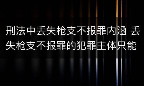 刑法中丢失枪支不报罪内涵 丢失枪支不报罪的犯罪主体只能是什么