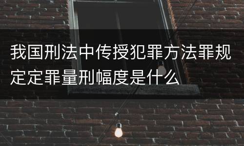 我国刑法中传授犯罪方法罪规定定罪量刑幅度是什么