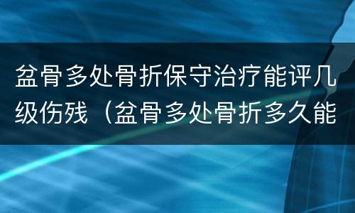 盆骨多处骨折保守治疗能评几级伤残（盆骨多处骨折多久能好）