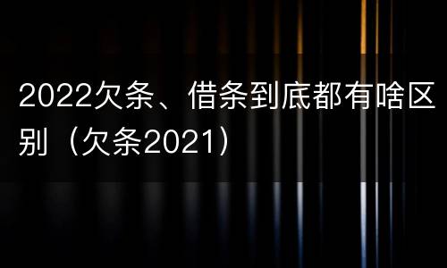 2022欠条、借条到底都有啥区别（欠条2021）