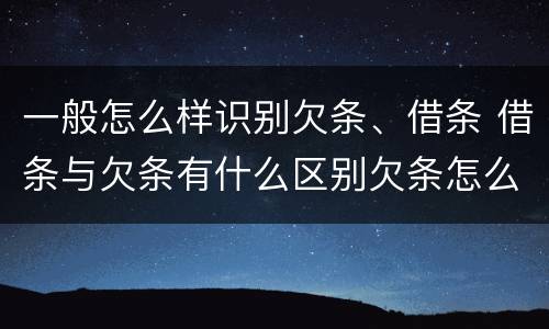 一般怎么样识别欠条、借条 借条与欠条有什么区别欠条怎么写