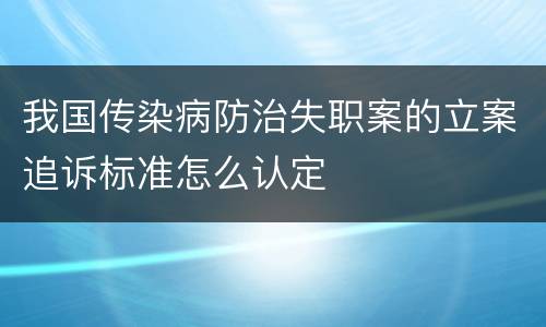 我国传染病防治失职案的立案追诉标准怎么认定