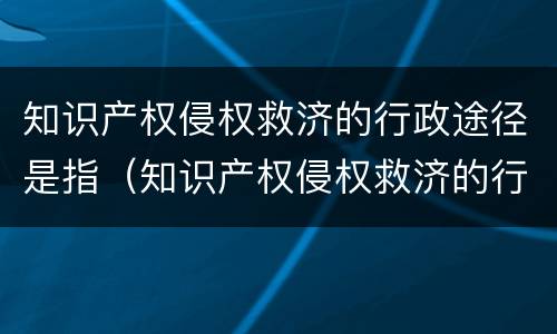 知识产权侵权救济的行政途径是指（知识产权侵权救济的行政途径是指）