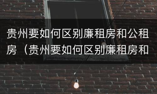 贵州要如何区别廉租房和公租房（贵州要如何区别廉租房和公租房的区别）