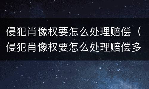 侵犯肖像权要怎么处理赔偿（侵犯肖像权要怎么处理赔偿多少律师费多少）