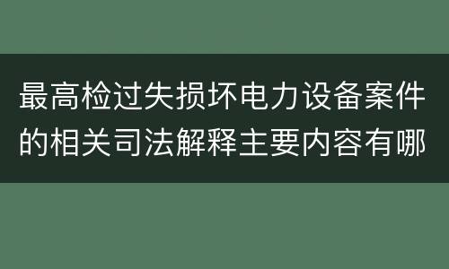 最高检过失损坏电力设备案件的相关司法解释主要内容有哪些