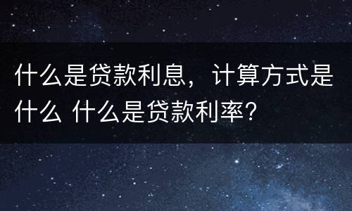 什么是贷款利息，计算方式是什么 什么是贷款利率?