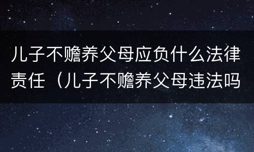 儿子不赡养父母应负什么法律责任（儿子不赡养父母违法吗）