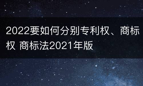 2022要如何分别专利权、商标权 商标法2021年版