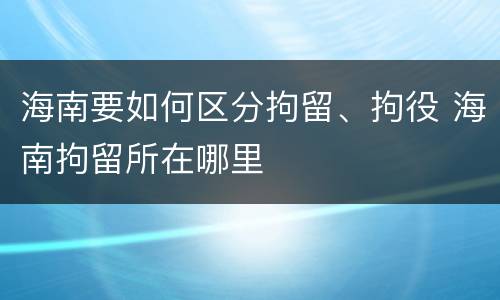 海南要如何区分拘留、拘役 海南拘留所在哪里