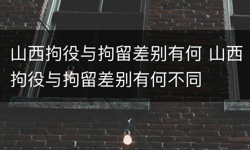 山西拘役与拘留差别有何 山西拘役与拘留差别有何不同