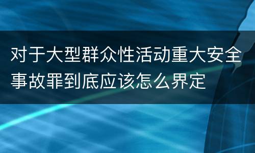 对于大型群众性活动重大安全事故罪到底应该怎么界定