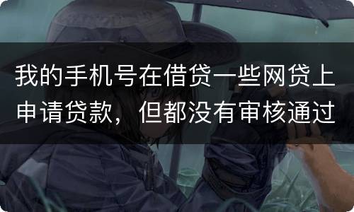 我的手机号在借贷一些网贷上申请贷款，但都没有审核通过，但是绑定了我的身份证和银行