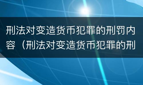 刑法对变造货币犯罪的刑罚内容（刑法对变造货币犯罪的刑罚内容有哪些）