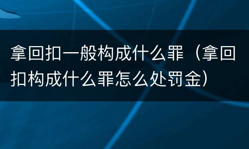 拿回扣一般构成什么罪（拿回扣构成什么罪怎么处罚金）