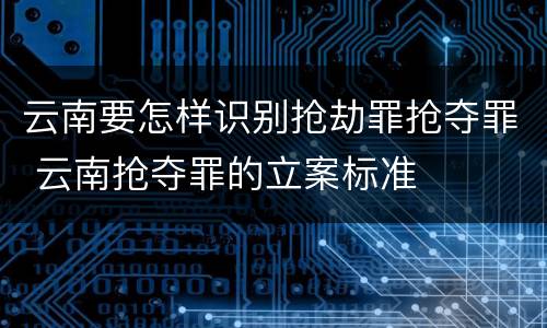 云南要怎样识别抢劫罪抢夺罪 云南抢夺罪的立案标准