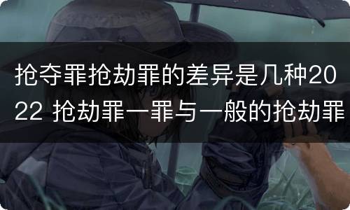 抢夺罪抢劫罪的差异是几种2022 抢劫罪一罪与一般的抢劫罪区别