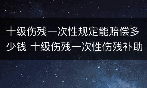 十级伤残一次性规定能赔偿多少钱 十级伤残一次性伤残补助金是几个月