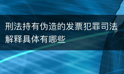 刑法持有伪造的发票犯罪司法解释具体有哪些