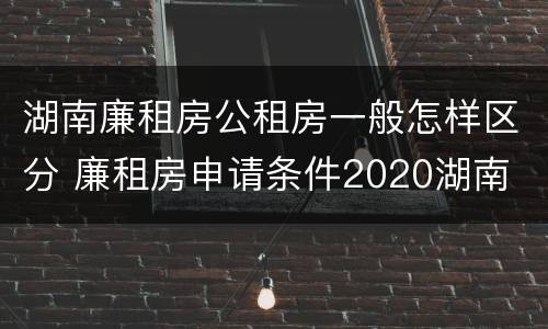 湖南廉租房公租房一般怎样区分 廉租房申请条件2020湖南