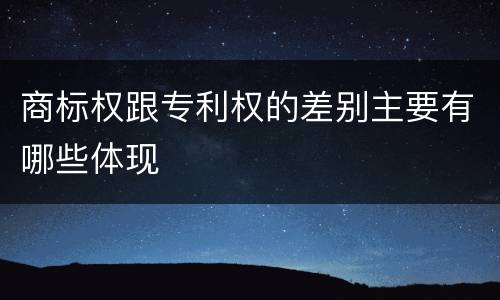 商标权跟专利权的差别主要有哪些体现