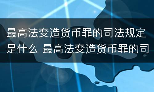 最高法变造货币罪的司法规定是什么 最高法变造货币罪的司法规定是什么