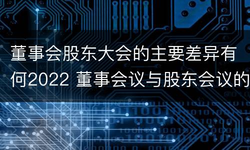 董事会股东大会的主要差异有何2022 董事会议与股东会议的区别