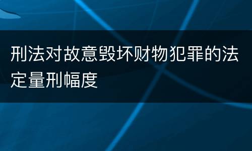 刑法对故意毁坏财物犯罪的法定量刑幅度