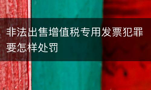 非法出售增值税专用发票犯罪要怎样处罚