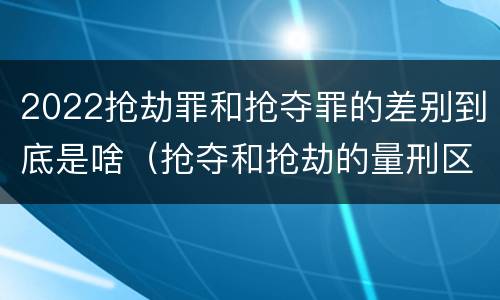 2022抢劫罪和抢夺罪的差别到底是啥（抢夺和抢劫的量刑区别）