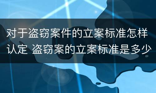 对于盗窃案件的立案标准怎样认定 盗窃案的立案标准是多少