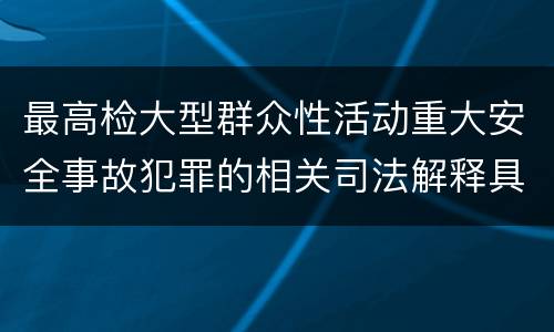 最高检大型群众性活动重大安全事故犯罪的相关司法解释具体是什么规定