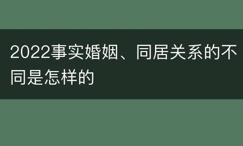 2022事实婚姻、同居关系的不同是怎样的