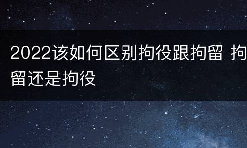 2022该如何区别拘役跟拘留 拘留还是拘役