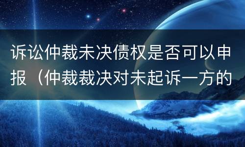 诉讼仲裁未决债权是否可以申报（仲裁裁决对未起诉一方的效力）