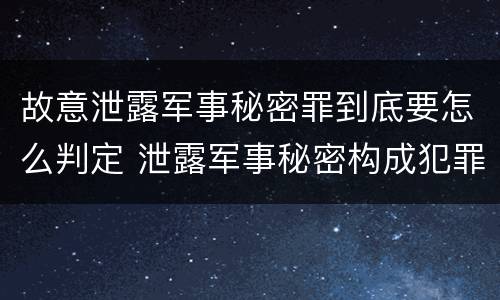 故意泄露军事秘密罪到底要怎么判定 泄露军事秘密构成犯罪